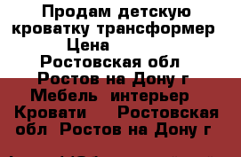 Продам детскую кроватку-трансформер › Цена ­ 6 500 - Ростовская обл., Ростов-на-Дону г. Мебель, интерьер » Кровати   . Ростовская обл.,Ростов-на-Дону г.